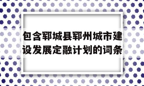 包含郓城县郓州城市建设发展定融计划的词条