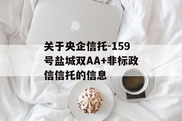 关于央企信托-159号盐城双AA+非标政信信托的信息