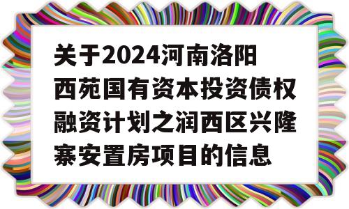 关于2024河南洛阳西苑国有资本投资债权融资计划之润西区兴隆寨安置房项目的信息