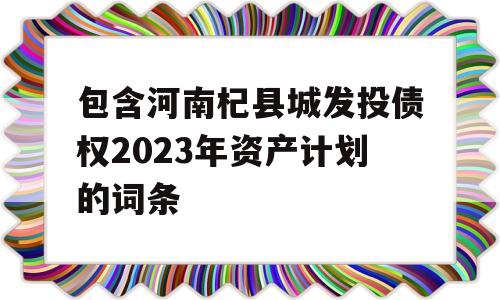 包含河南杞县城发投债权2023年资产计划的词条