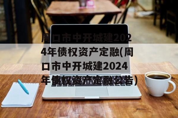 周口市中开城建2024年债权资产定融(周口市中开城建2024年债权资产定融公告)